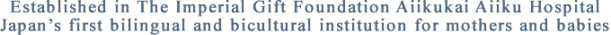 Established in The Imperial Gift Foundation Aiikukai Aiiku Hospital Japan's first bilingual and bicultural institution for mothers and babies